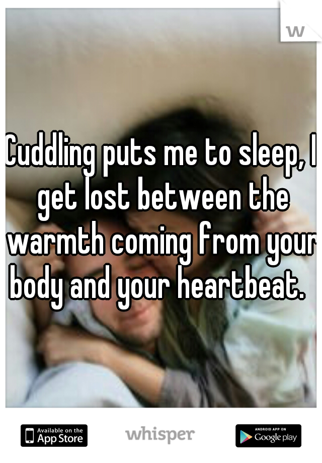 Cuddling puts me to sleep, I get lost between the warmth coming from your body and your heartbeat.  