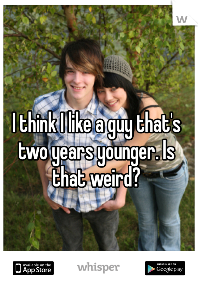 I think I like a guy that's two years younger. Is that weird? 