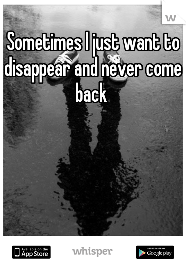Sometimes I just want to disappear and never come back 