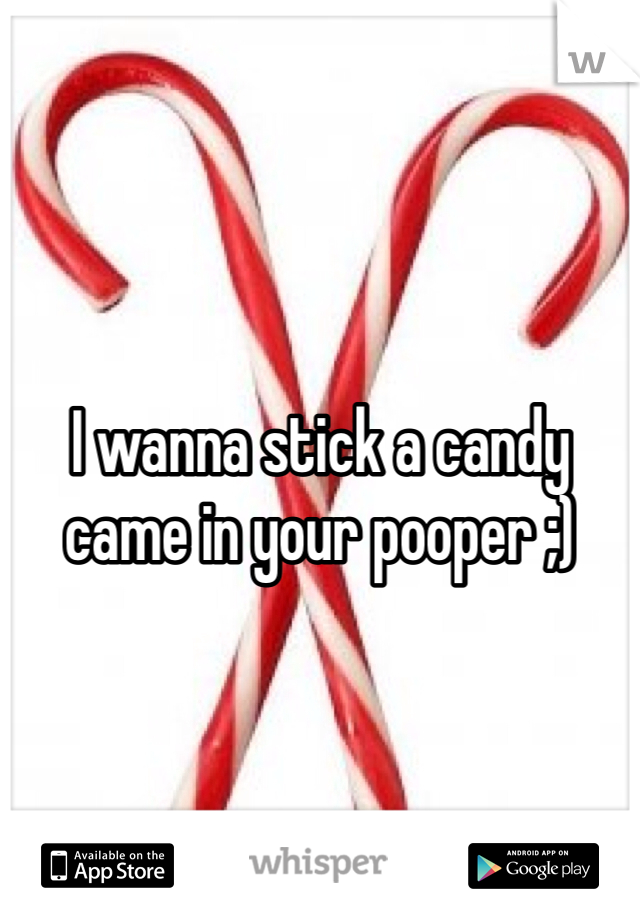 I wanna stick a candy came in your pooper ;) 