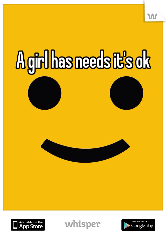 A girl has needs it's ok