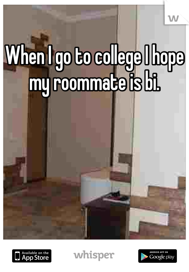 When I go to college I hope my roommate is bi.