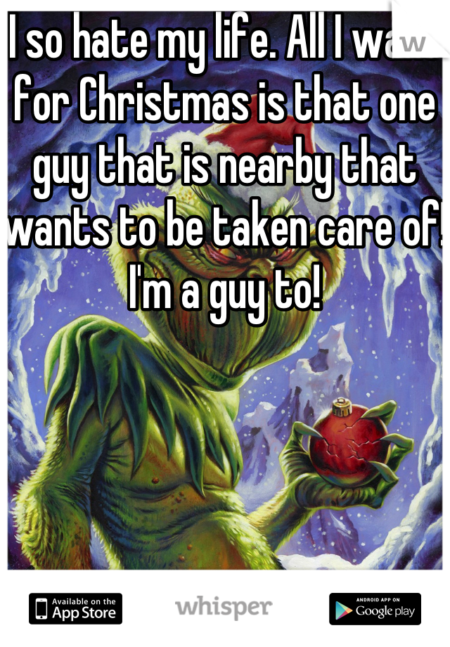 I so hate my life. All I want for Christmas is that one guy that is nearby that wants to be taken care of! I'm a guy to!