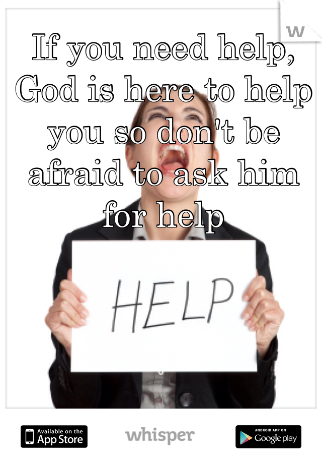 If you need help, God is here to help you so don't be afraid to ask him for help 