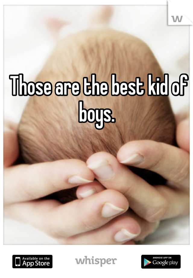 Those are the best kid of boys. 