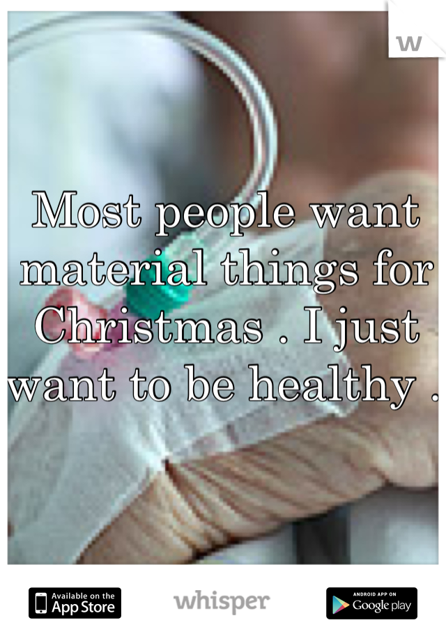 Most people want material things for Christmas . I just want to be healthy . 
