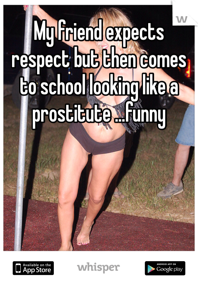 My friend expects respect but then comes to school looking like a prostitute ...funny 