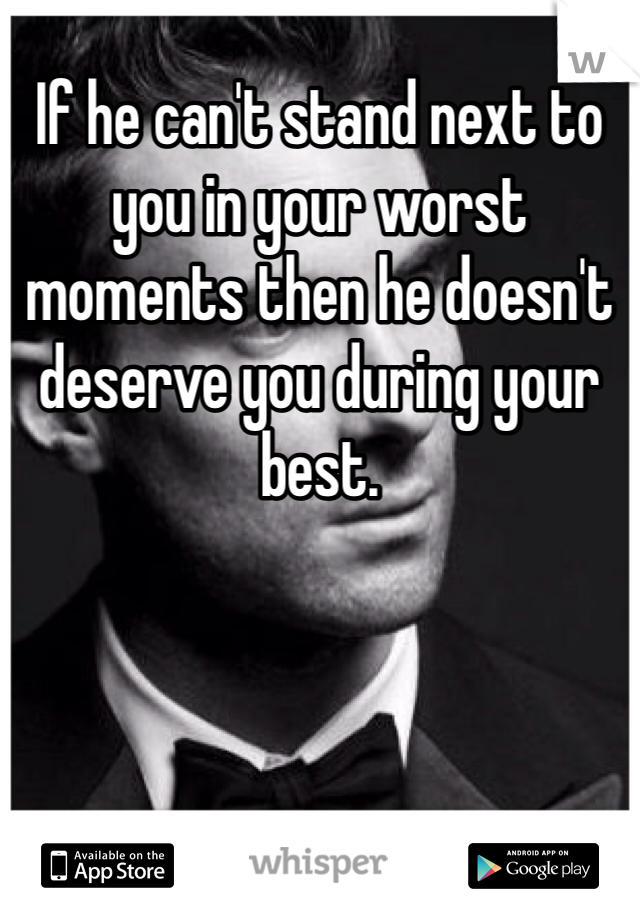 If he can't stand next to you in your worst moments then he doesn't deserve you during your best. 