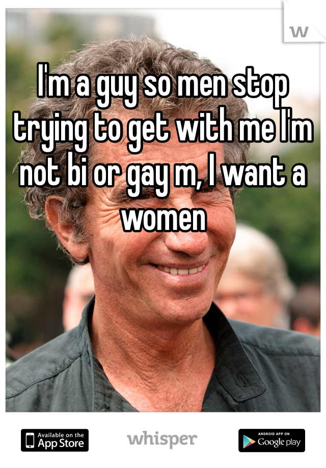 I'm a guy so men stop trying to get with me I'm not bi or gay m, I want a women 