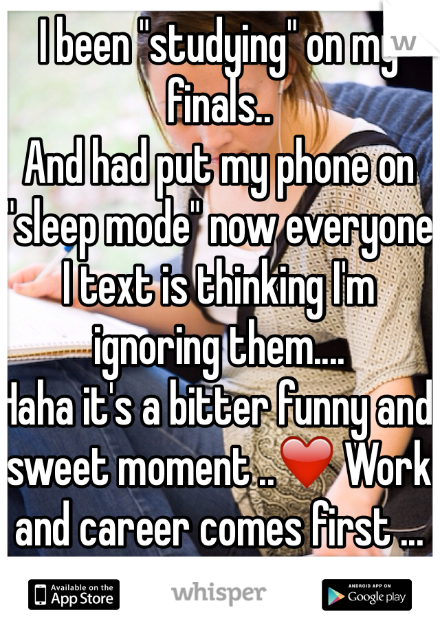 I been "studying" on my finals..
And had put my phone on "sleep mode" now everyone I text is thinking I'm ignoring them....
Haha it's a bitter funny and sweet moment ..❤️ Work and career comes first ...
Sometimes.