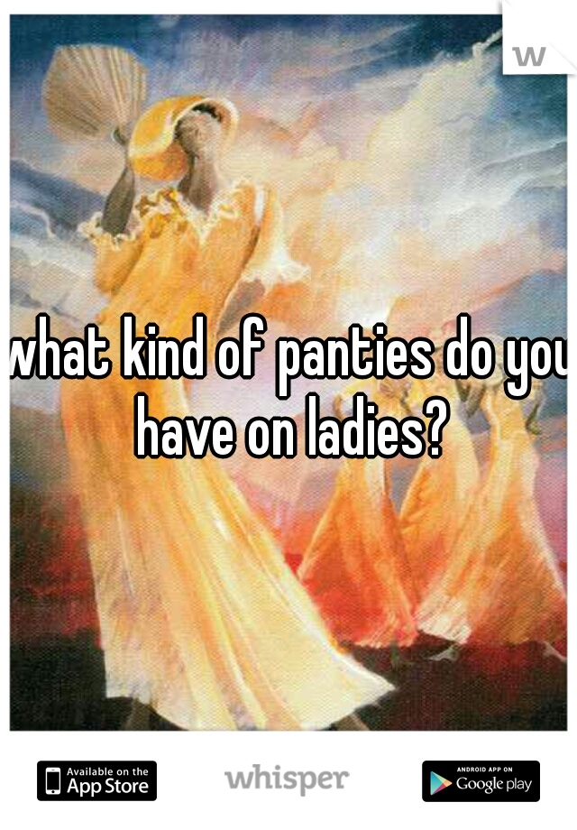 what kind of panties do you have on ladies?