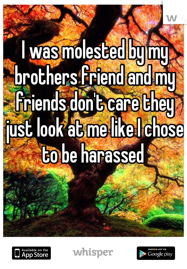I was molested by my brothers friend and my friends don't care they just look at me like I chose to be harassed 