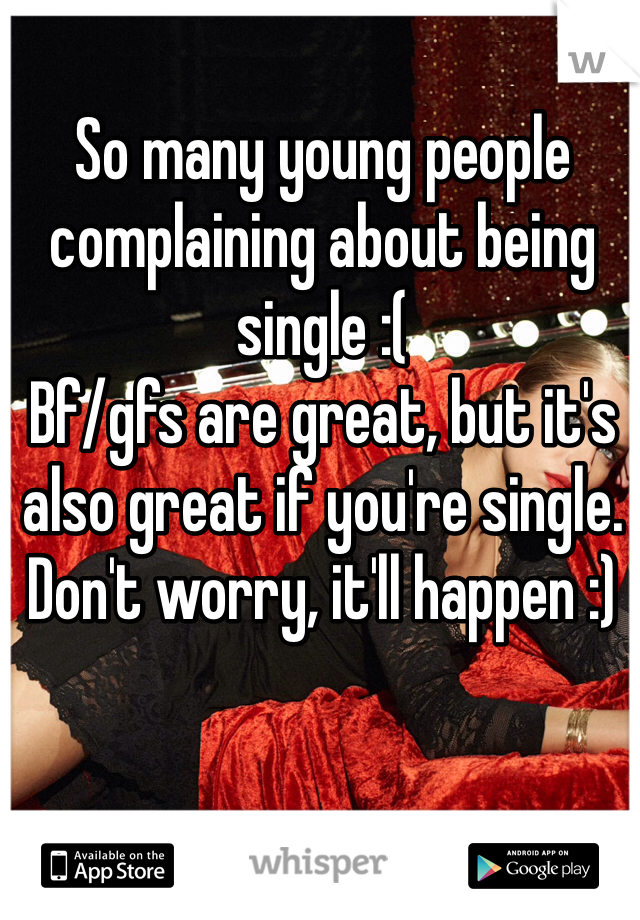 So many young people complaining about being single :(
Bf/gfs are great, but it's also great if you're single. Don't worry, it'll happen :)