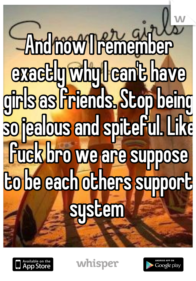 And now I remember exactly why I can't have girls as friends. Stop being so jealous and spiteful. Like fuck bro we are suppose to be each others support system 