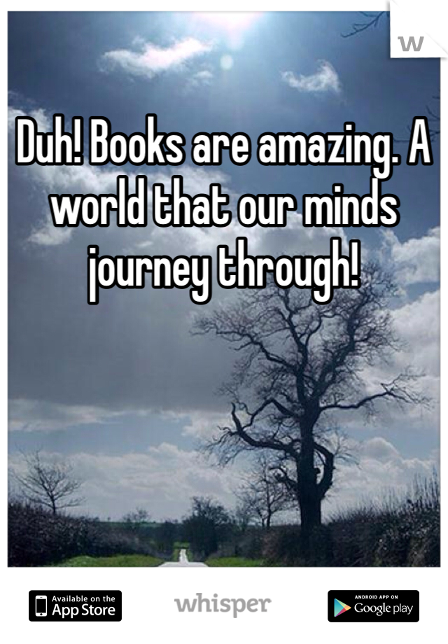 Duh! Books are amazing. A world that our minds journey through! 