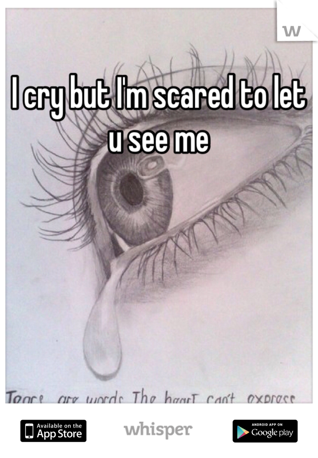 I cry but I'm scared to let u see me
