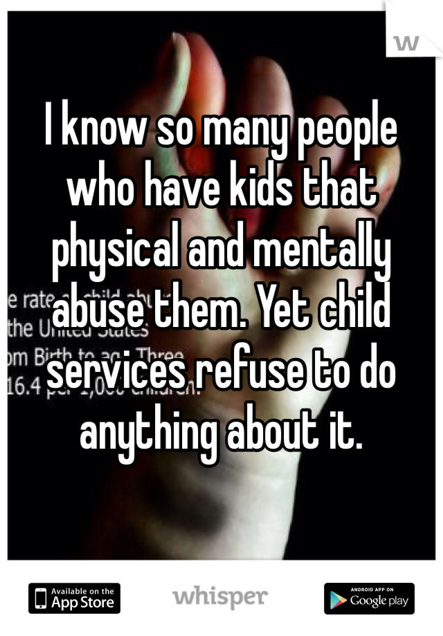 I know so many people who have kids that physical and mentally abuse them. Yet child services refuse to do anything about it. 
