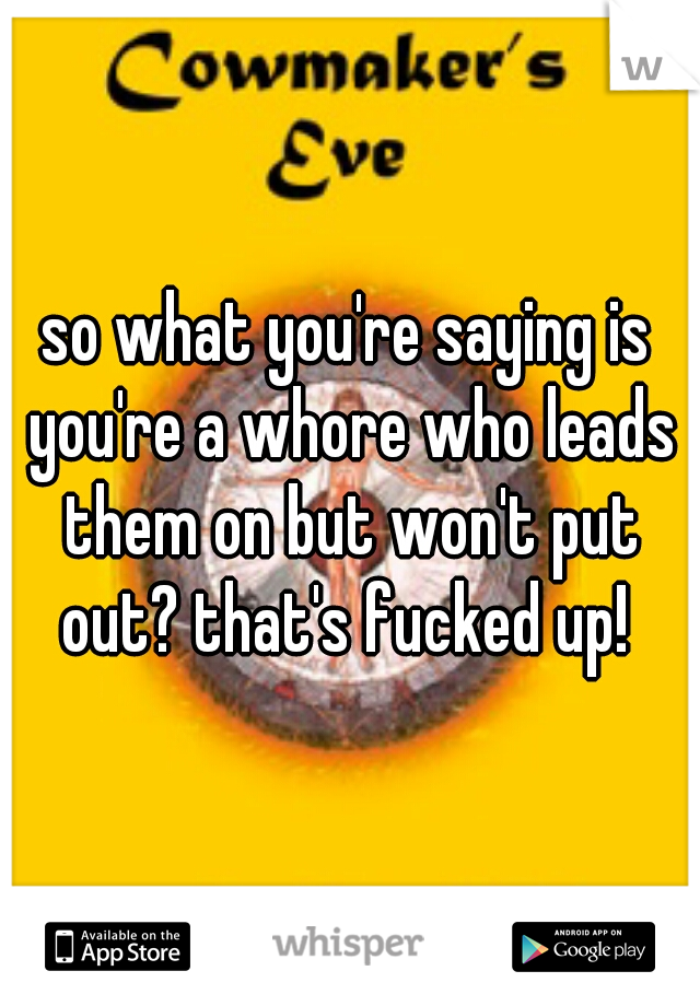 so what you're saying is you're a whore who leads them on but won't put out? that's fucked up! 