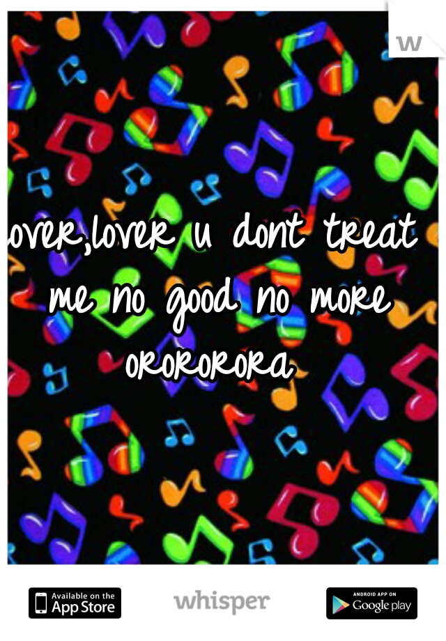 lover,lover u dont treat me no good no more orororora 