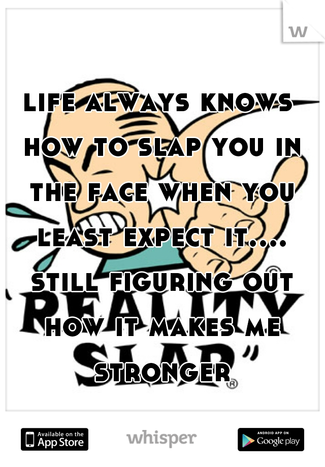 life always knows how to slap you in the face when you least expect it.... still figuring out how it makes me stronger