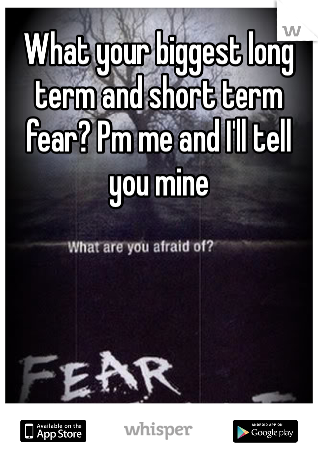 What your biggest long term and short term fear? Pm me and I'll tell you mine