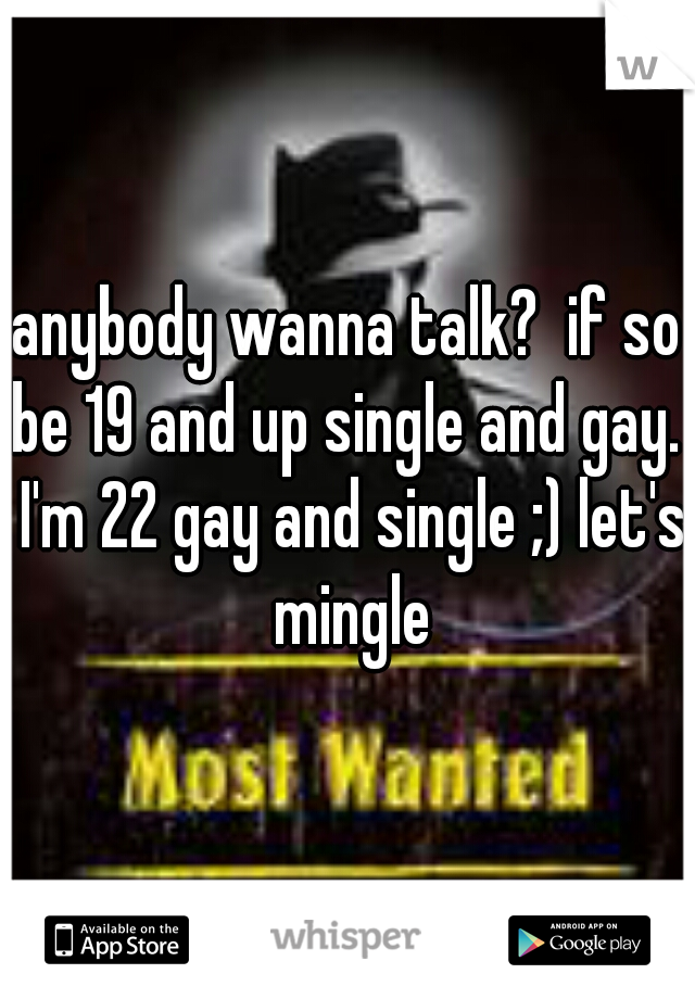 anybody wanna talk?  if so be 19 and up single and gay.  I'm 22 gay and single ;) let's mingle