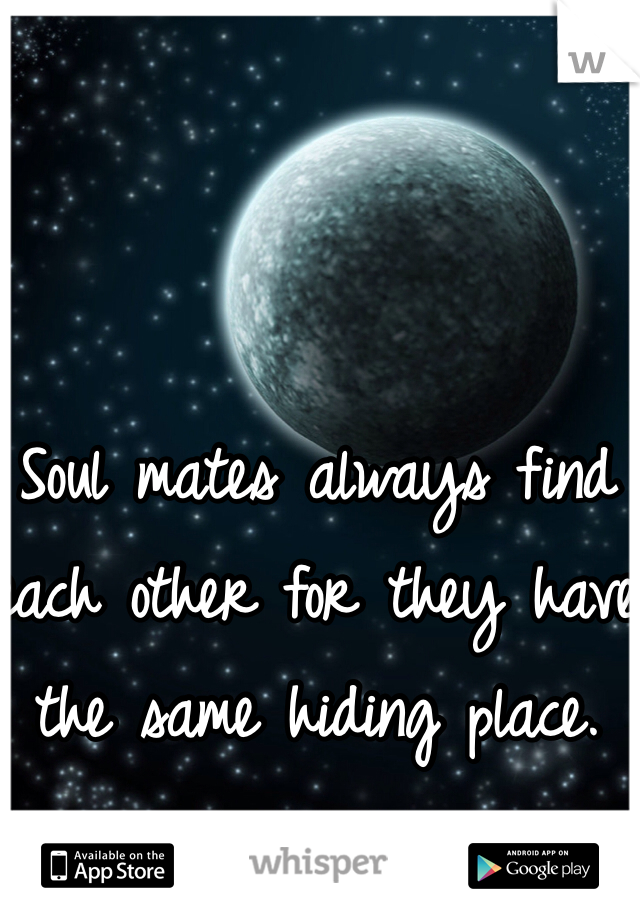 Soul mates always find each other for they have the same hiding place. 