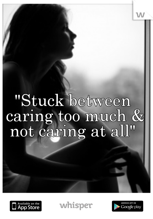 "Stuck between caring too much & not caring at all" 