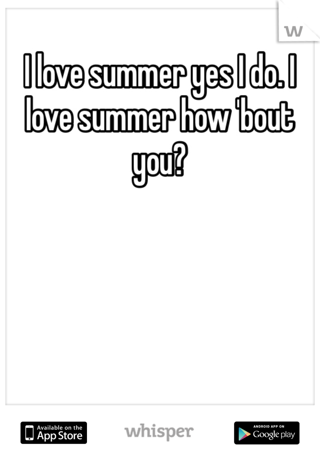I love summer yes I do. I love summer how 'bout you? 