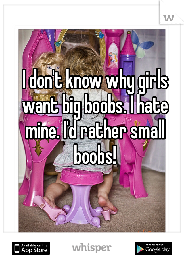 I don't know why girls want big boobs. I hate mine. I'd rather small boobs!