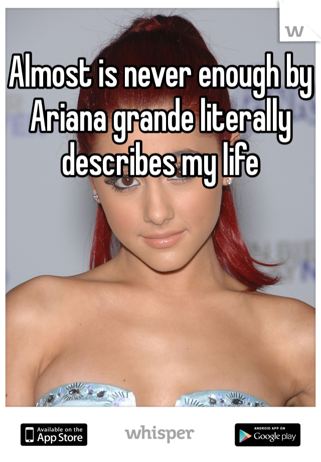 Almost is never enough by Ariana grande literally describes my life