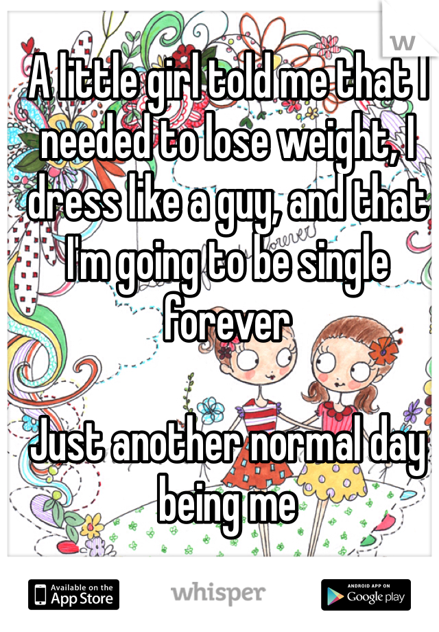 A little girl told me that I needed to lose weight, I dress like a guy, and that I'm going to be single forever 

Just another normal day being me