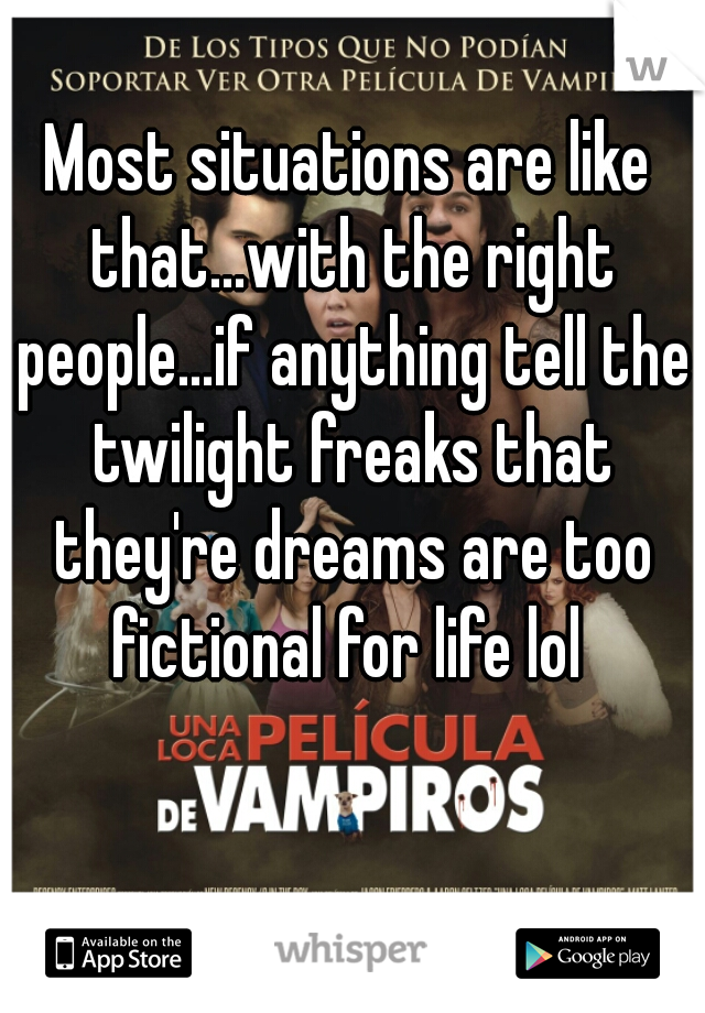 Most situations are like that...with the right people...if anything tell the twilight freaks that they're dreams are too fictional for life lol 