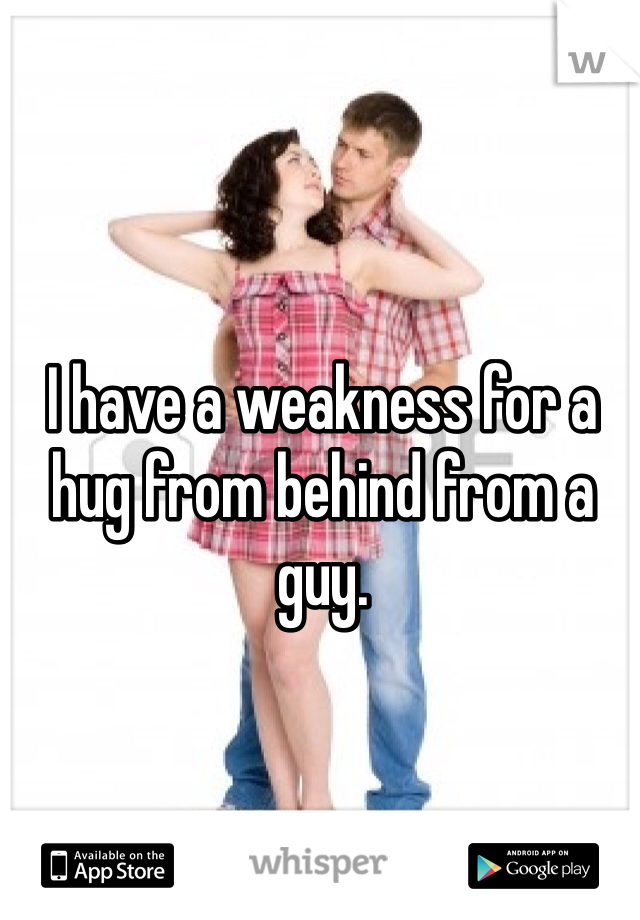 I have a weakness for a hug from behind from a guy. 