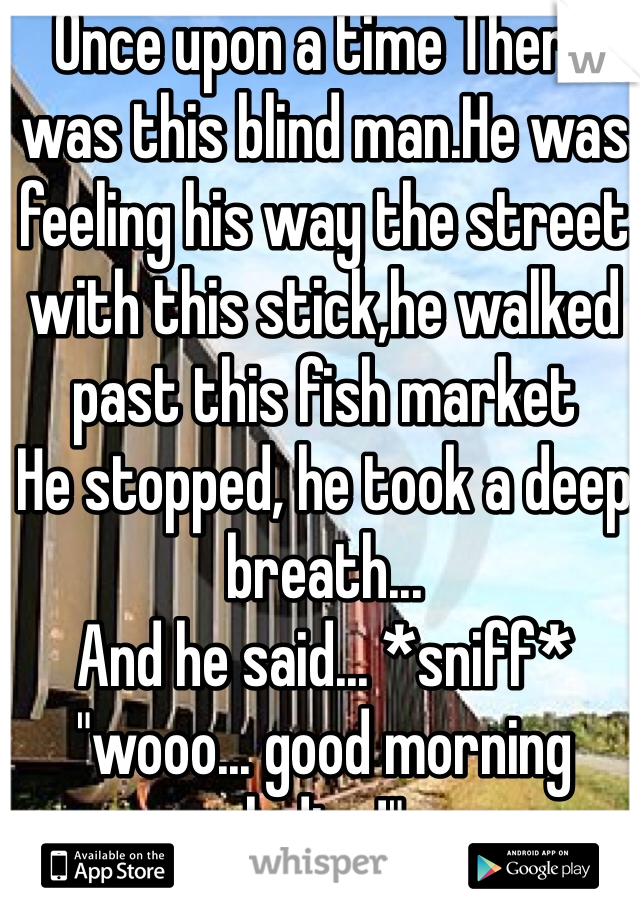 Once upon a time There was this blind man.He was feeling his way the street with this stick,he walked past this fish market 
He stopped, he took a deep breath... 
And he said... *sniff* "wooo... good morning ladies!" 