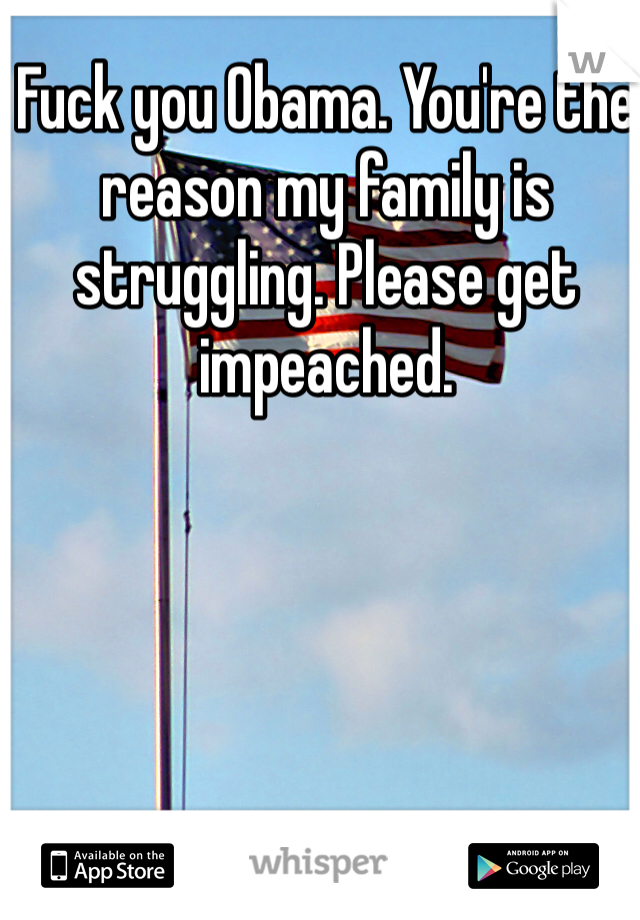 Fuck you Obama. You're the reason my family is struggling. Please get impeached. 