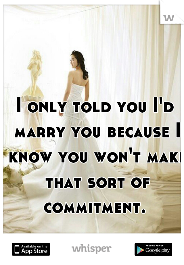 I only told you I'd marry you because I know you won't make that sort of commitment. 
