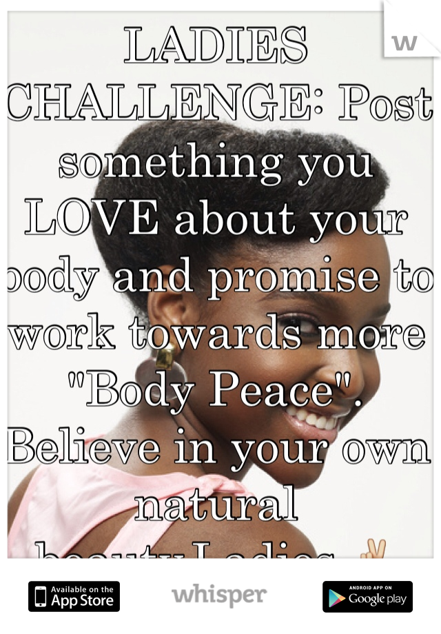 LADIES CHALLENGE: Post something you LOVE about your body and promise to work towards more "Body Peace". Believe in your own natural beauty,Ladies.✌️