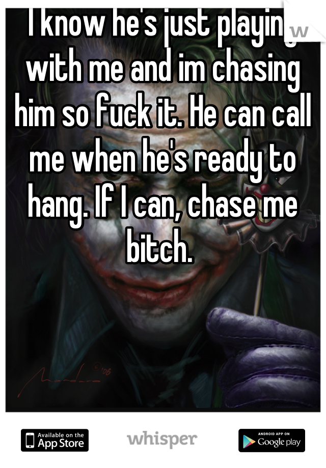 I know he's just playing with me and im chasing him so fuck it. He can call me when he's ready to hang. If I can, chase me bitch. 