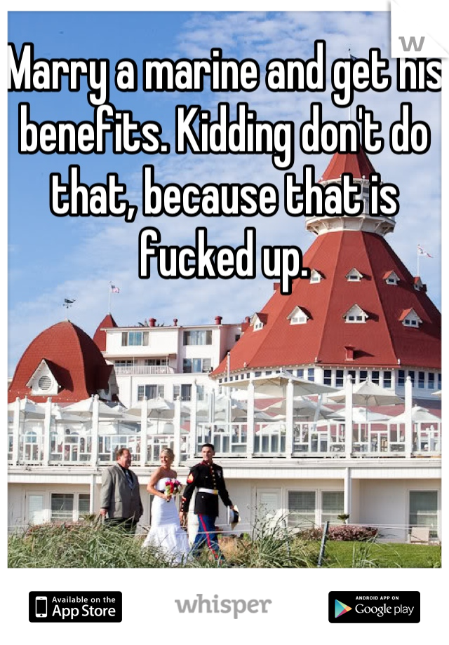 Marry a marine and get his benefits. Kidding don't do that, because that is fucked up.