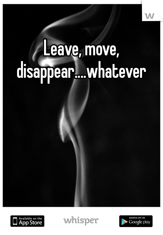 Leave, move, disappear....whatever 