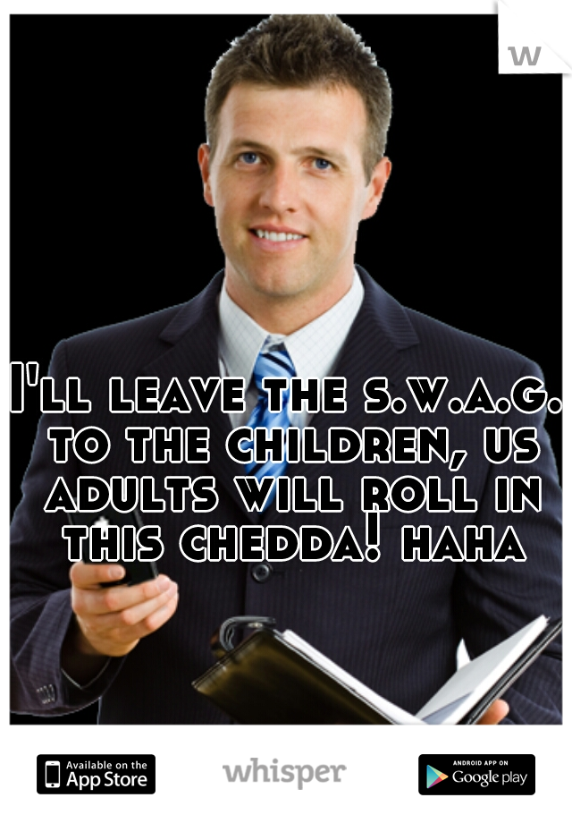 I'll leave the s.w.a.g. to the children, us adults will roll in this chedda! haha