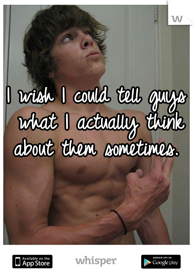 I wish I could tell guys what I actually think about them sometimes. 