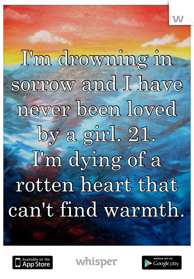 I'm drowning in sorrow and I have never been loved by a girl. 21. 
I'm dying of a rotten heart that can't find warmth.