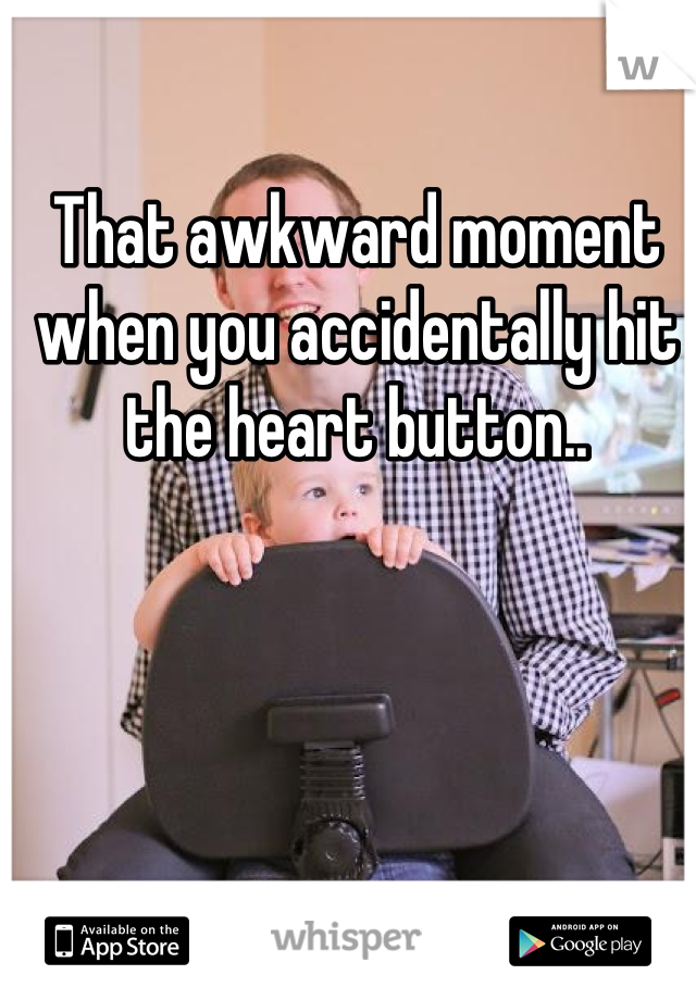 That awkward moment when you accidentally hit the heart button..