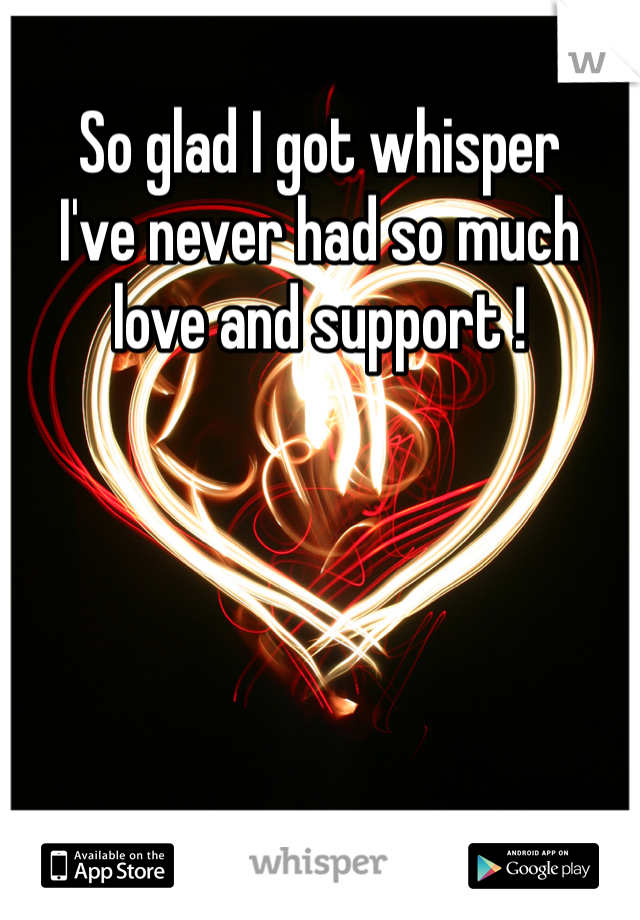 So glad I got whisper 
I've never had so much love and support ! 