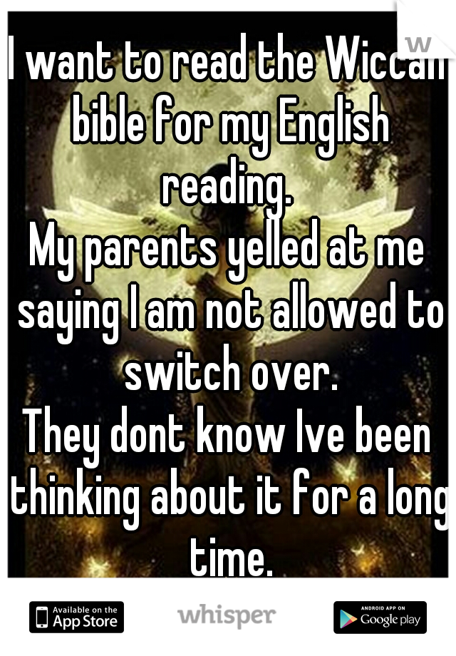 I want to read the Wiccan bible for my English reading. 
My parents yelled at me saying I am not allowed to switch over.
They dont know Ive been thinking about it for a long time.