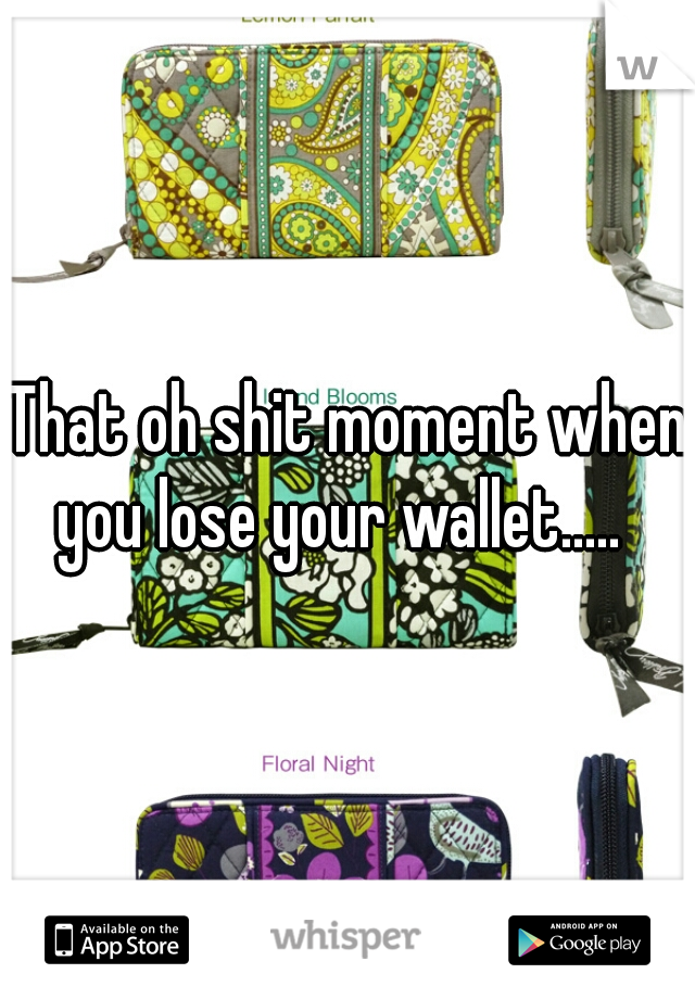 That oh shit moment when you lose your wallet.....  