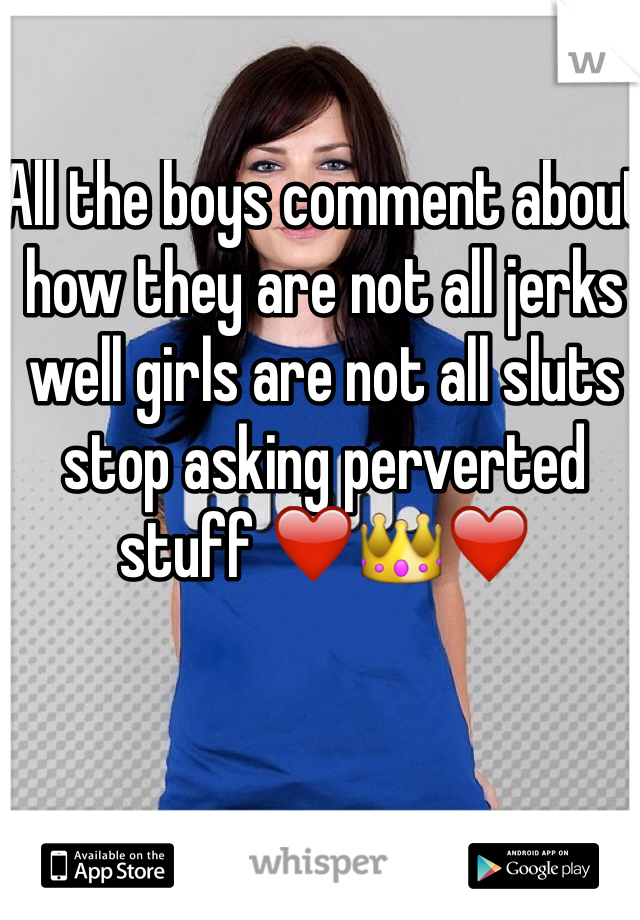 All the boys comment about how they are not all jerks well girls are not all sluts stop asking perverted stuff ❤️👑❤️