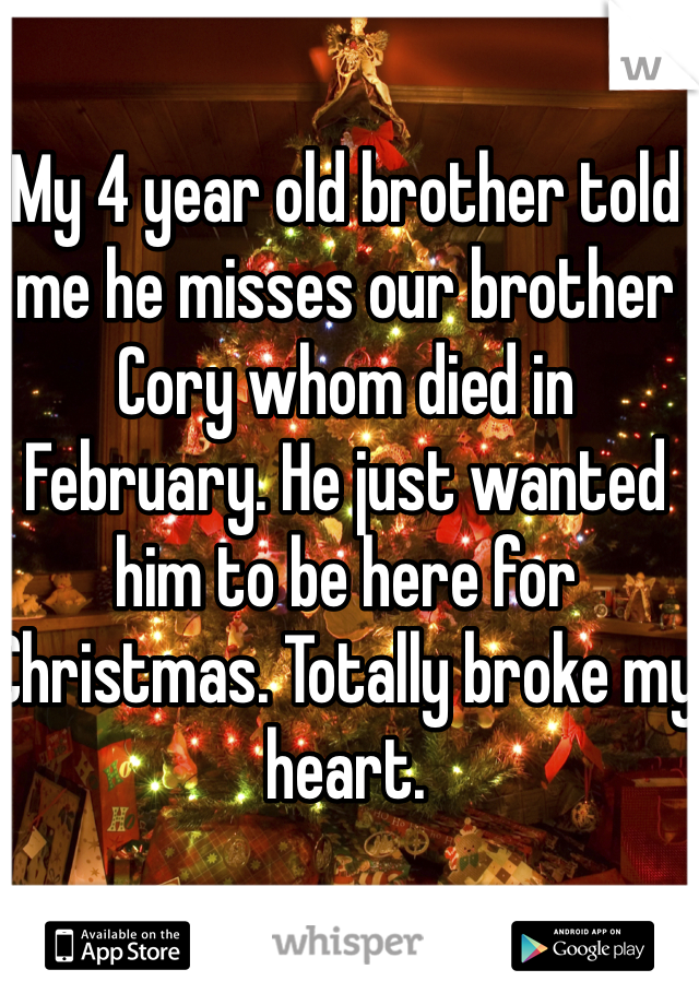 My 4 year old brother told me he misses our brother Cory whom died in February. He just wanted him to be here for Christmas. Totally broke my heart. 